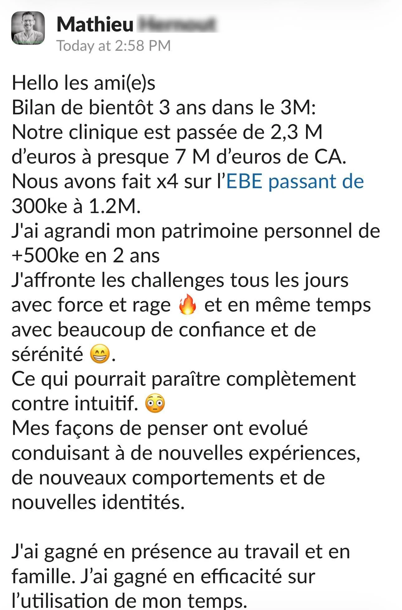 “Bilan 3 ans du 3M : notre clinique est passé de 2,3M€ à 7,2M€, nous avons fait x4 sur l’EBE passant de 300ke à 1.2M.
J’ai agrandi mon patrimoine personnel de +500K€ en 2 ans. Merci !” - Mathieu, Dentiste
